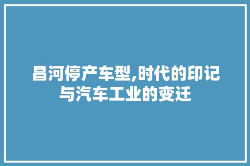 昌河停产车型,时代的印记与汽车工业的变迁
