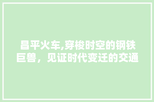 昌平火车,穿梭时空的钢铁巨兽，见证时代变迁的交通工具