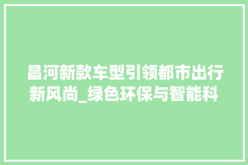 昌河新款车型引领都市出行新风尚_绿色环保与智能科技的双驱动