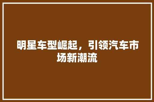明星车型崛起，引领汽车市场新潮流