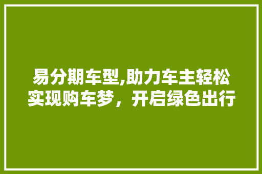 易分期车型,助力车主轻松实现购车梦，开启绿色出行新篇章