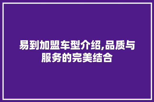 易到加盟车型介绍,品质与服务的完美结合