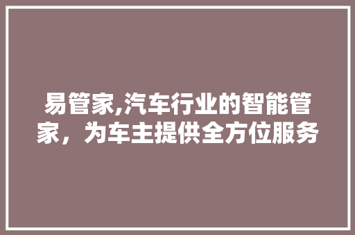 易管家,汽车行业的智能管家，为车主提供全方位服务