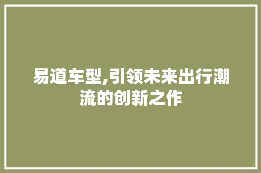 易道车型,引领未来出行潮流的创新之作
