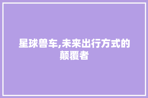 星球兽车,未来出行方式的颠覆者
