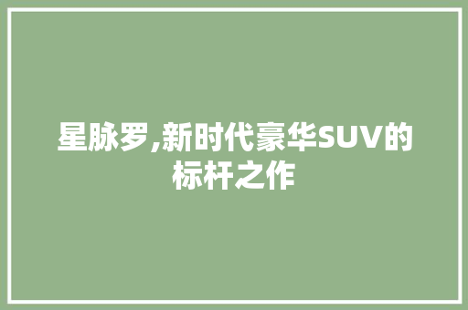 星脉罗,新时代豪华SUV的标杆之作