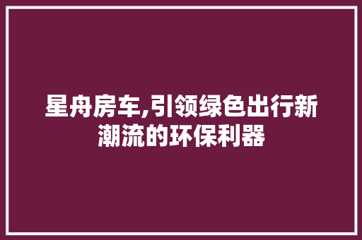 星舟房车,引领绿色出行新潮流的环保利器