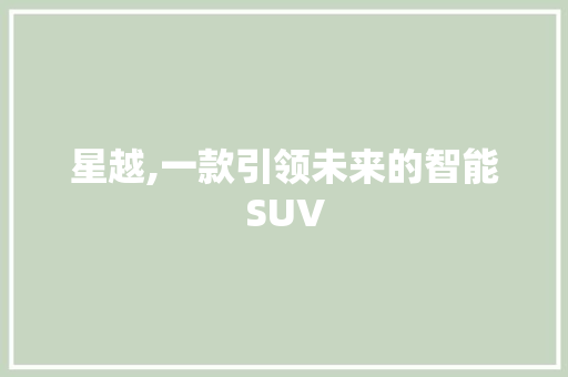 星越,一款引领未来的智能SUV