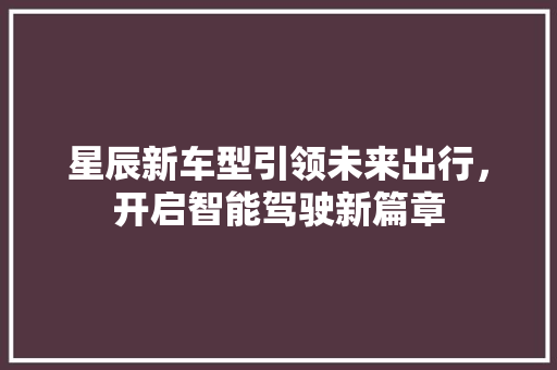 星辰新车型引领未来出行，开启智能驾驶新篇章