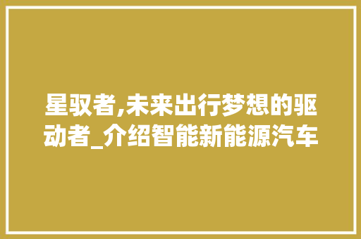 星驭者,未来出行梦想的驱动者_介绍智能新能源汽车的领军者