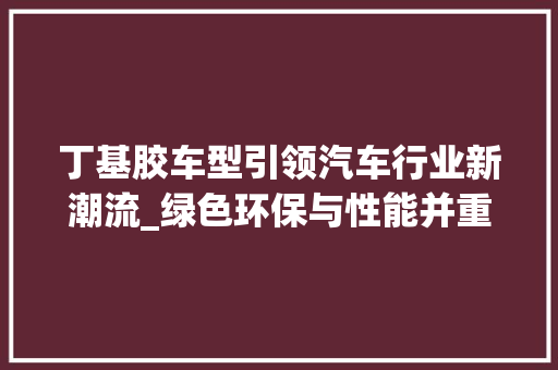 丁基胶车型引领汽车行业新潮流_绿色环保与性能并重