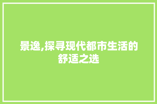 景逸,探寻现代都市生活的舒适之选