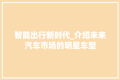 智能出行新时代_介绍未来汽车市场的明星车型