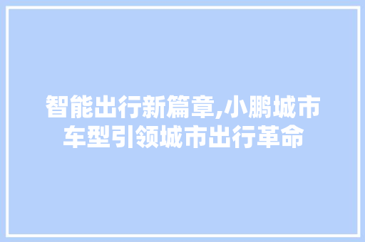 智能出行新篇章,小鹏城市车型引领城市出行革命