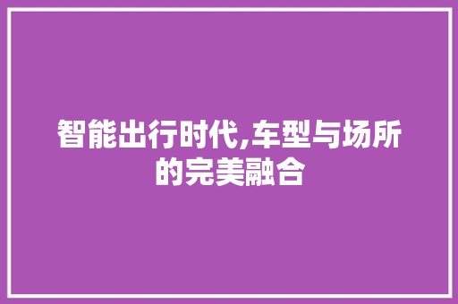 智能出行时代,车型与场所的完美融合