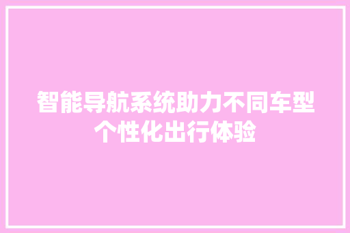 智能导航系统助力不同车型个性化出行体验
