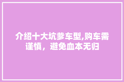 介绍十大坑爹车型,购车需谨慎，避免血本无归