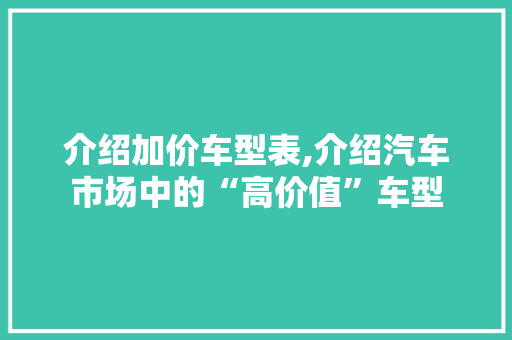 介绍加价车型表,介绍汽车市场中的“高价值”车型