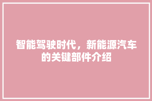 智能驾驶时代，新能源汽车的关键部件介绍