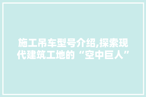 施工吊车型号介绍,探索现代建筑工地的“空中巨人”
