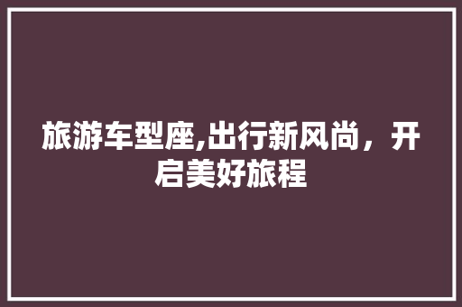 旅游车型座,出行新风尚，开启美好旅程