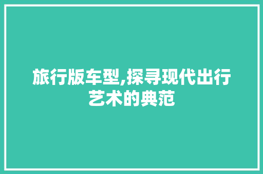 旅行版车型,探寻现代出行艺术的典范