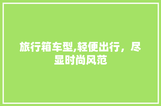 旅行箱车型,轻便出行，尽显时尚风范