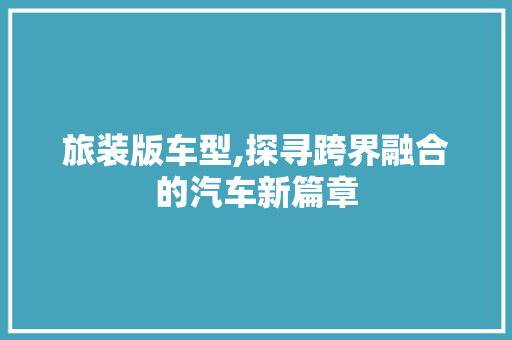 旅装版车型,探寻跨界融合的汽车新篇章