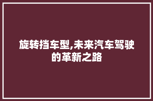 旋转挡车型,未来汽车驾驶的革新之路