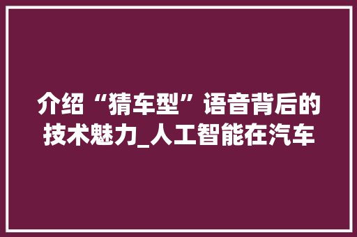 介绍“猜车型”语音背后的技术魅力_人工智能在汽车领域的应用