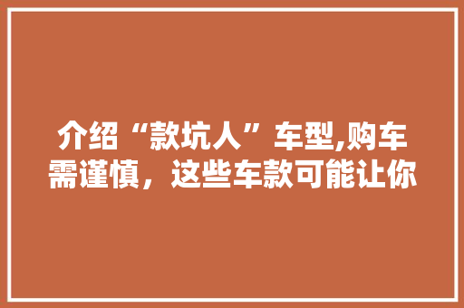 介绍“款坑人”车型,购车需谨慎，这些车款可能让你后悔莫及