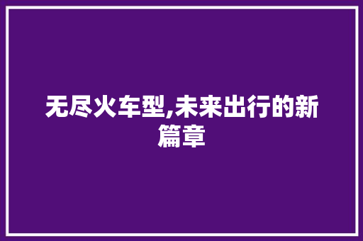 无尽火车型,未来出行的新篇章