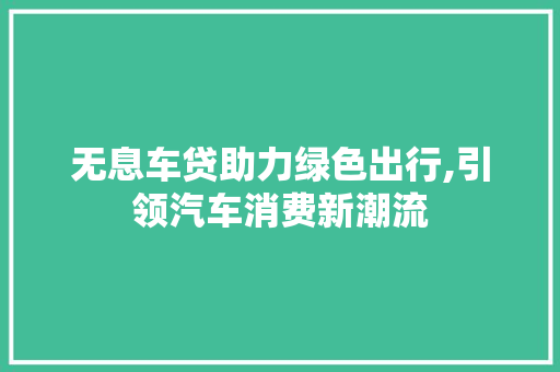 无息车贷助力绿色出行,引领汽车消费新潮流