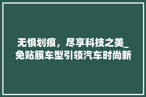 无惧划痕，尽享科技之美_免贴膜车型引领汽车时尚新潮流