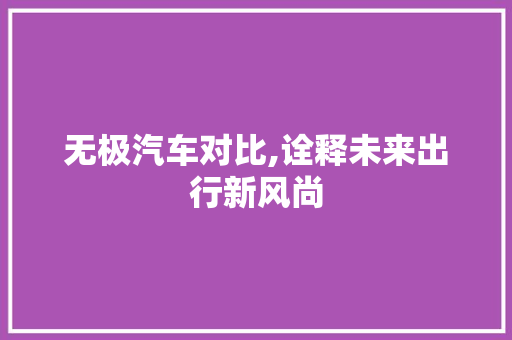 无极汽车对比,诠释未来出行新风尚