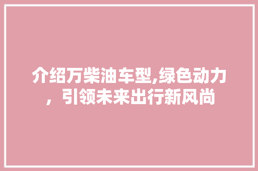 介绍万柴油车型,绿色动力，引领未来出行新风尚