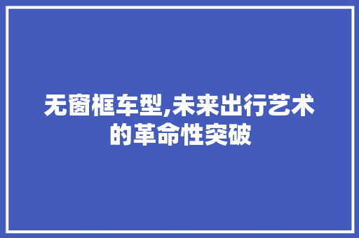 无窗框车型,未来出行艺术的革命性突破