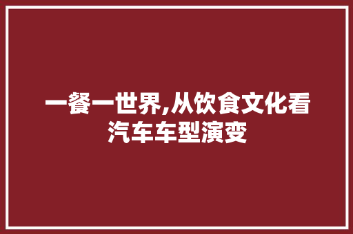 一餐一世界,从饮食文化看汽车车型演变