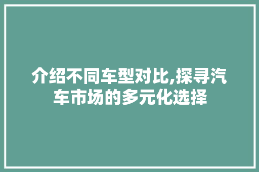 介绍不同车型对比,探寻汽车市场的多元化选择