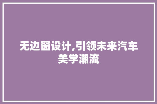 无边窗设计,引领未来汽车美学潮流
