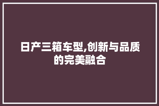 日产三箱车型,创新与品质的完美融合