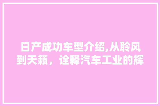 日产成功车型介绍,从聆风到天籁，诠释汽车工业的辉煌篇章