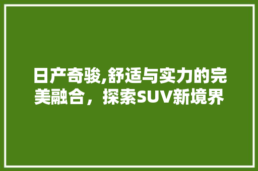 日产奇骏,舒适与实力的完美融合，探索SUV新境界