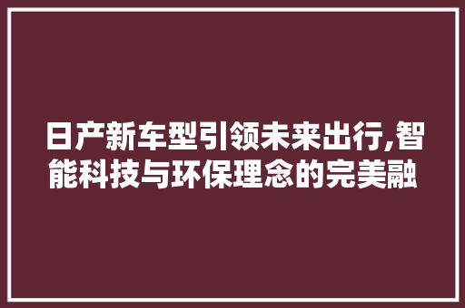 日产新车型引领未来出行,智能科技与环保理念的完美融合