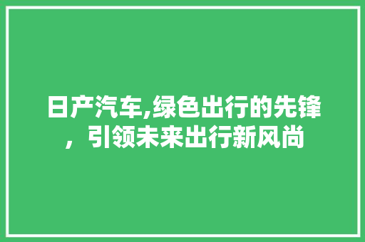 日产汽车,绿色出行的先锋，引领未来出行新风尚