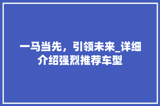 一马当先，引领未来_详细介绍强烈推荐车型
