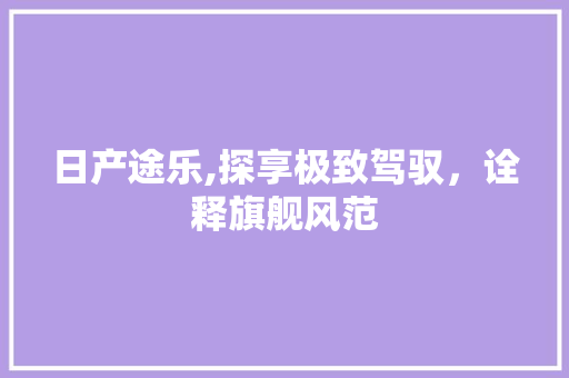 日产途乐,探享极致驾驭，诠释旗舰风范