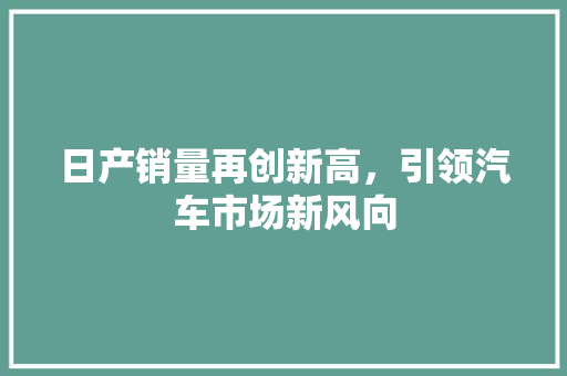 日产销量再创新高，引领汽车市场新风向