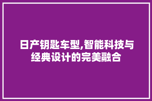 日产钥匙车型,智能科技与经典设计的完美融合
