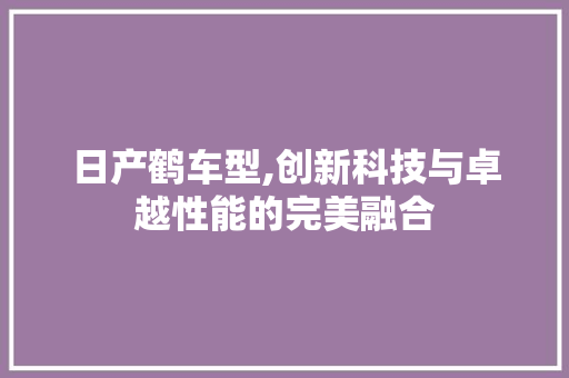 日产鹤车型,创新科技与卓越性能的完美融合